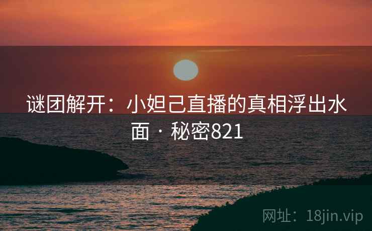 谜团解开:小妲己直播的真相浮出水面 · 秘密821