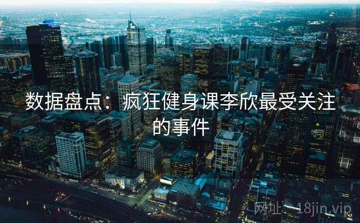 数据盘点:疯狂健身课李欣最受关注的事件  第2张 数据盘点:疯狂健身课李欣最受关注的事件  第2张