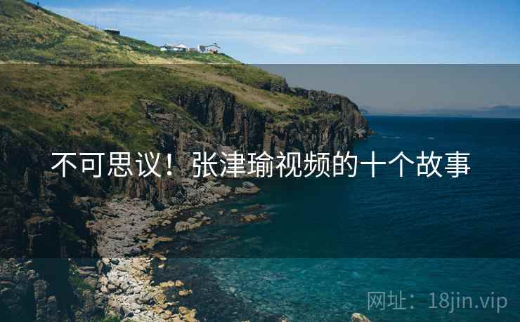 不可思议!张津瑜视频的十个故事