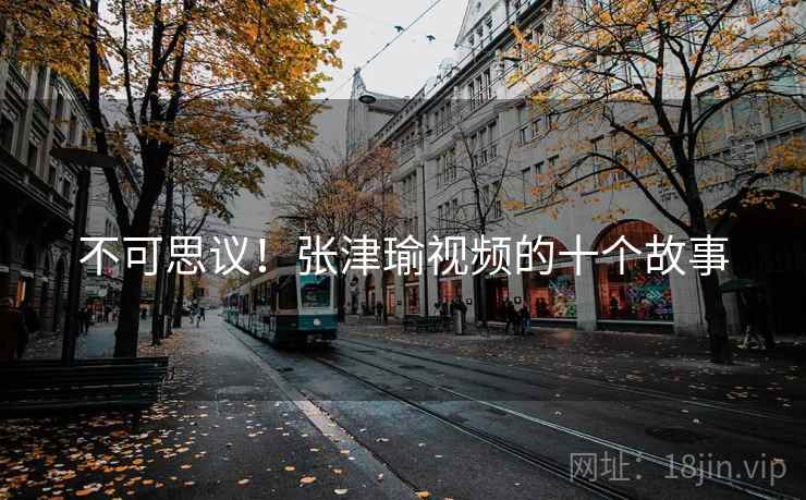 不可思议!张津瑜视频的十个故事