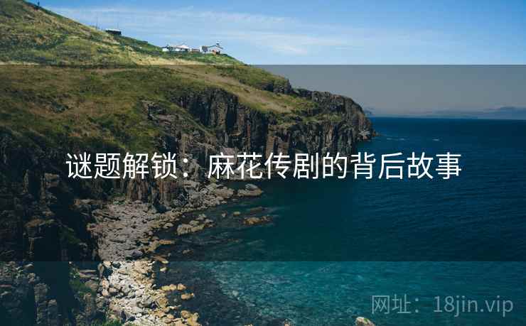 谜题解锁:麻花传剧的背后故事  第2张 谜题解锁:麻花传剧的背后故事  第2张
