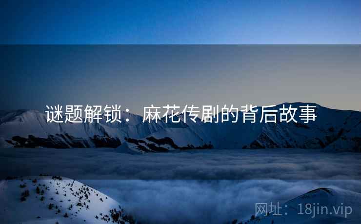 谜题解锁:麻花传剧的背后故事