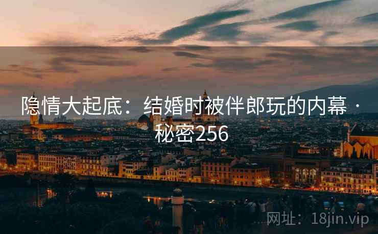 隐情大起底:结婚时被伴郎玩的内幕 · 秘密256