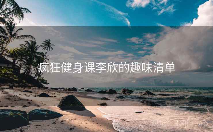 疯狂健身课李欣的趣味清单  第2张 疯狂健身课李欣的趣味清单  第2张