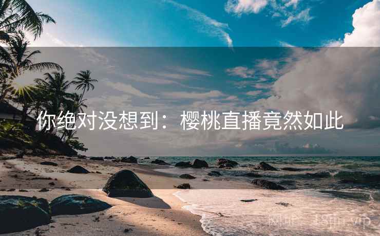 你绝对没想到:樱桃直播竟然如此
