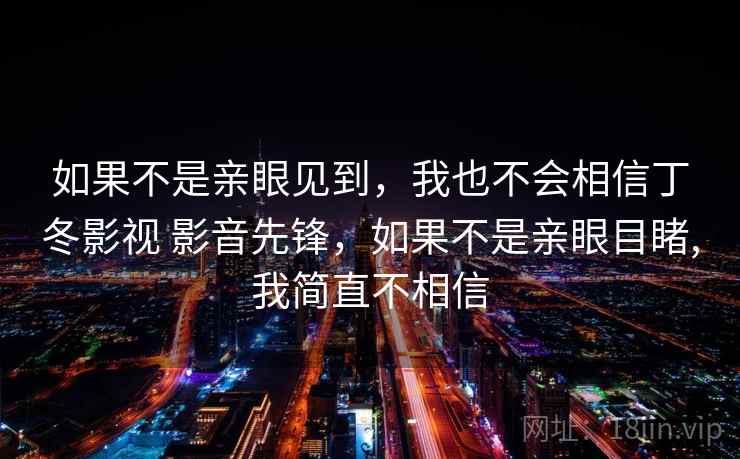 如果不是亲眼见到,我也不会相信丁冬影视 影音先锋,如果不是亲眼目睹,我简直不相信  第1张 如果不是亲眼见到,我也不会相信丁冬影视 影音先锋,如果不是亲眼目睹,我简直不相信  第1张