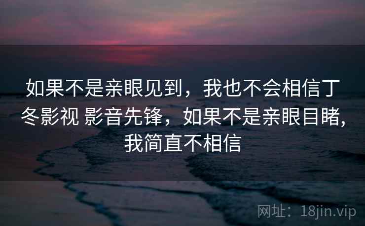 如果不是亲眼见到,我也不会相信丁冬影视 影音先锋,如果不是亲眼目睹,我简直不相信  第2张 如果不是亲眼见到,我也不会相信丁冬影视 影音先锋,如果不是亲眼目睹,我简直不相信  第2张