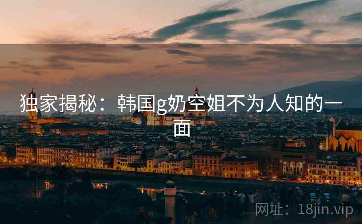 独家揭秘:韩国g奶空姐不为人知的一面