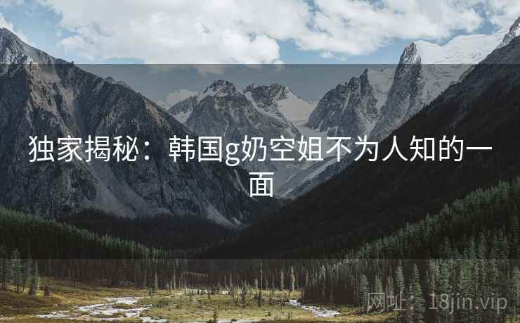 独家揭秘:韩国g奶空姐不为人知的一面