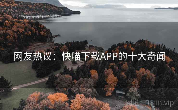 网友热议:快喵下载APP的十大奇闻