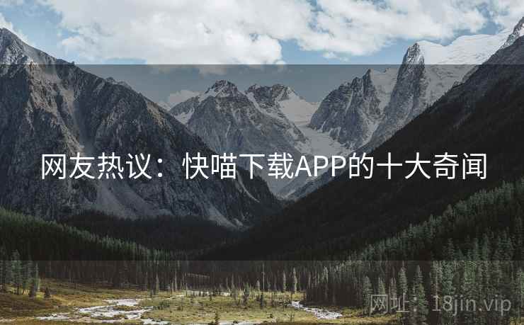 网友热议:快喵下载APP的十大奇闻