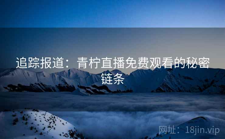 追踪报道:青柠直播免费观看的秘密链条