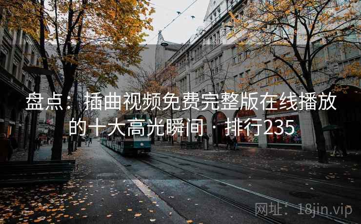 盘点:插曲视频免费完整版在线播放的十大高光瞬间 · 排行235