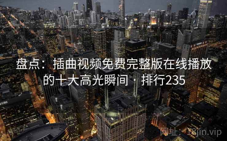 盘点:插曲视频免费完整版在线播放的十大高光瞬间 · 排行235