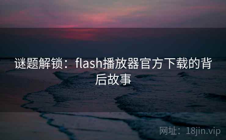 谜题解锁:flash播放器官方下载的背后故事  第2张 谜题解锁:flash播放器官方下载的背后故事  第2张