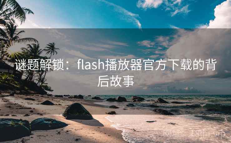 谜题解锁:flash播放器官方下载的背后故事