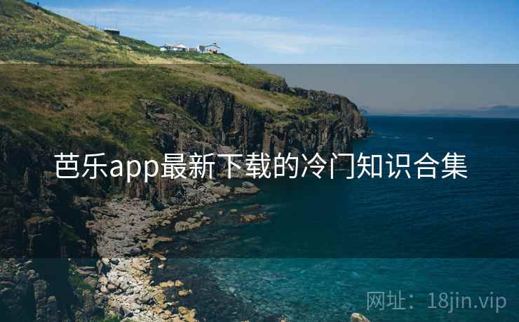 芭乐app最新下载的冷门知识合集  第2张 芭乐app最新下载的冷门知识合集  第2张