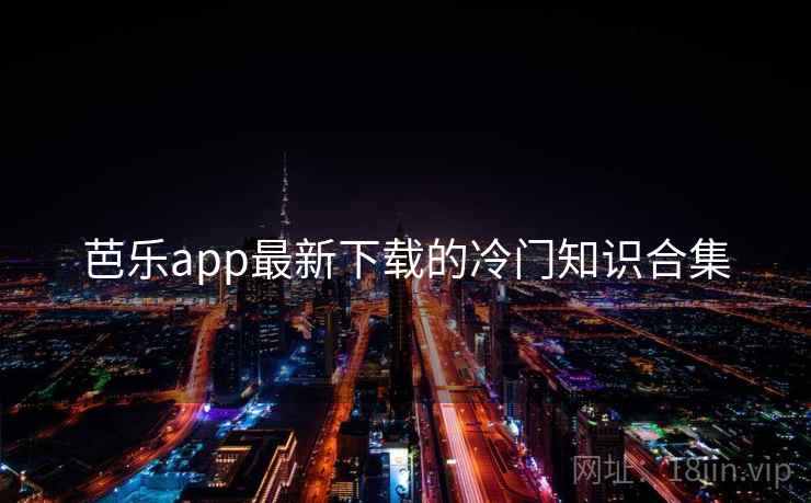 芭乐app最新下载的冷门知识合集  第1张 芭乐app最新下载的冷门知识合集  第1张