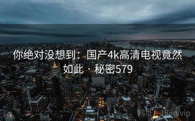 你绝对没想到:国产4k高清电视竟然如此 · 秘密579