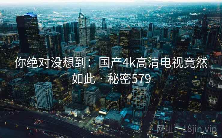 你绝对没想到:国产4k高清电视竟然如此 · 秘密579