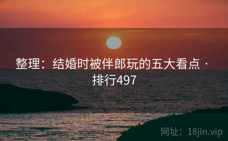 整理:结婚时被伴郎玩的五大看点 · 排行497