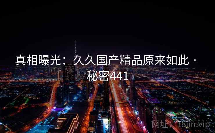 真相曝光:久久国产精品原来如此 · 秘密441