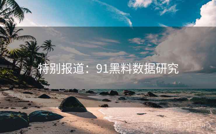 特别报道:91黑料数据研究