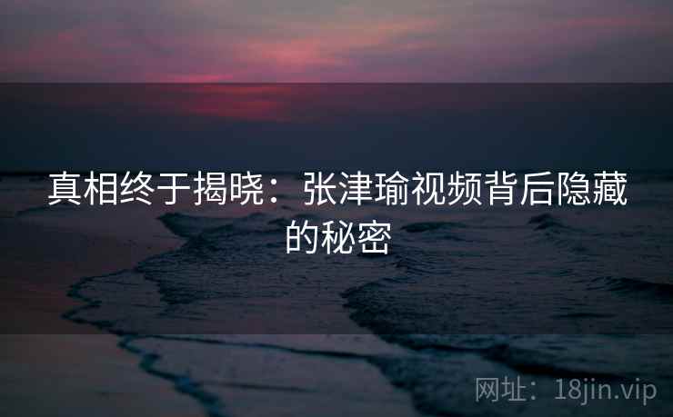 真相终于揭晓:张津瑜视频背后隐藏的秘密