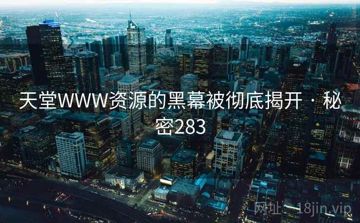 天堂WWW资源的黑幕被彻底揭开 · 秘密283