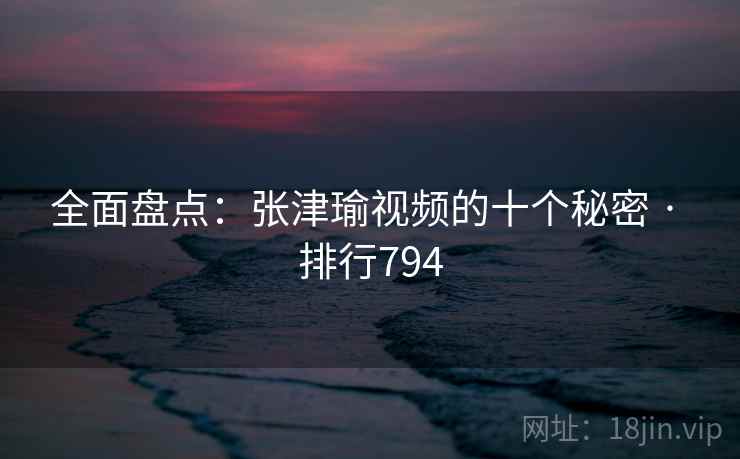 全面盘点:张津瑜视频的十个秘密 · 排行794