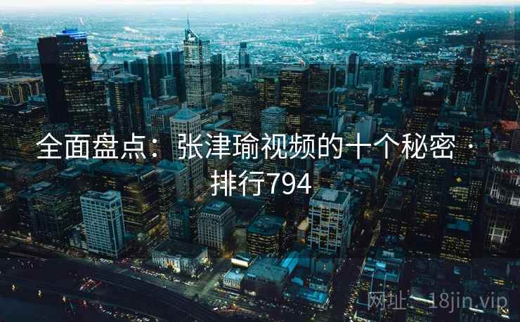 全面盘点:张津瑜视频的十个秘密 · 排行794