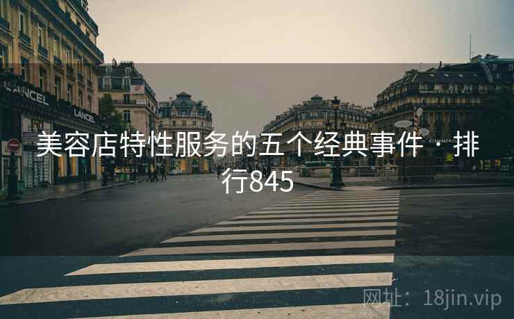 美容店特性服务的五个经典事件 · 排行845