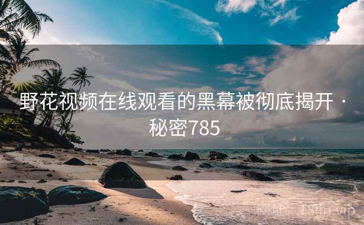 野花视频在线观看的黑幕被彻底揭开 · 秘密785