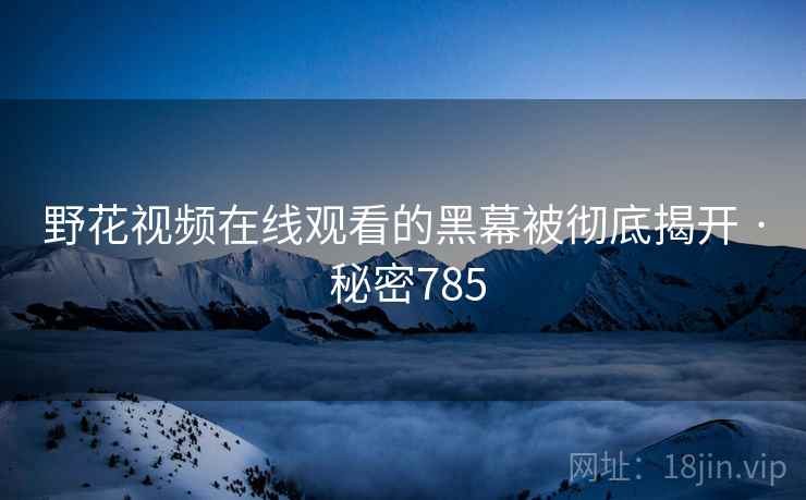 野花视频在线观看的黑幕被彻底揭开 · 秘密785