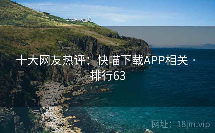 十大网友热评:快喵下载APP相关 · 排行63