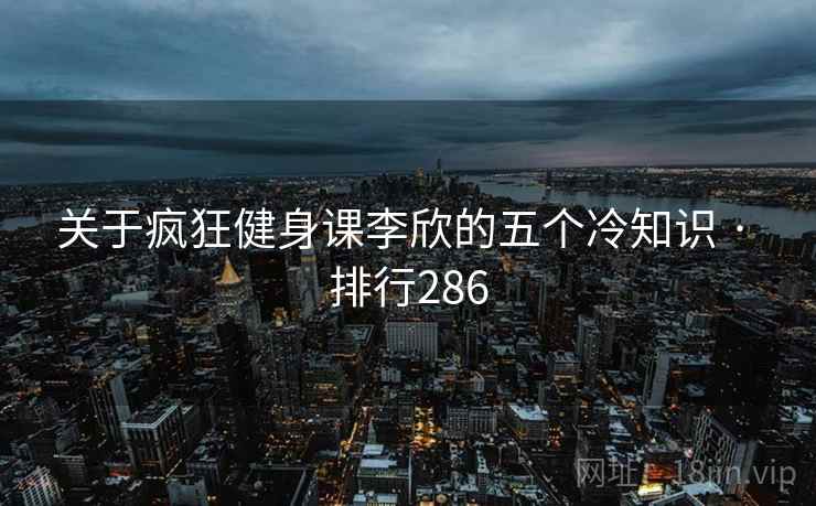 关于疯狂健身课李欣的五个冷知识 · 排行286