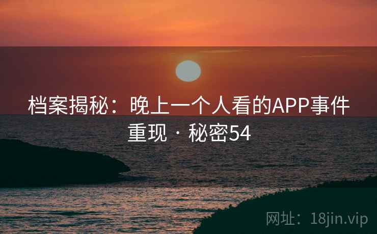 档案揭秘:晚上一个人看的APP事件重现 · 秘密54