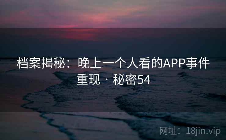 档案揭秘:晚上一个人看的APP事件重现 · 秘密54