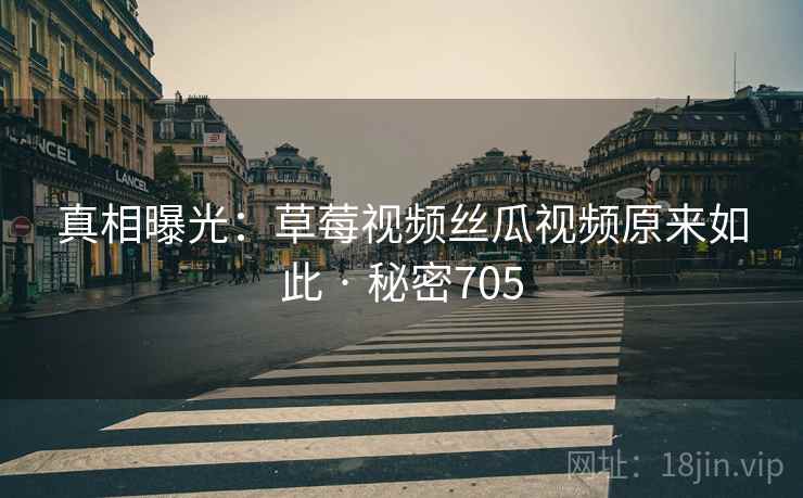 真相曝光:草莓视频丝瓜视频原来如此 · 秘密705