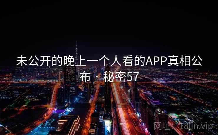 未公开的晚上一个人看的APP真相公布 · 秘密57  第2张 未公开的晚上一个人看的APP真相公布 · 秘密57  第2张