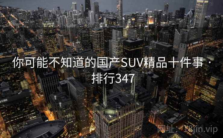 你可能不知道的国产SUV精品十件事 · 排行347  第2张 你可能不知道的国产SUV精品十件事 · 排行347  第2张