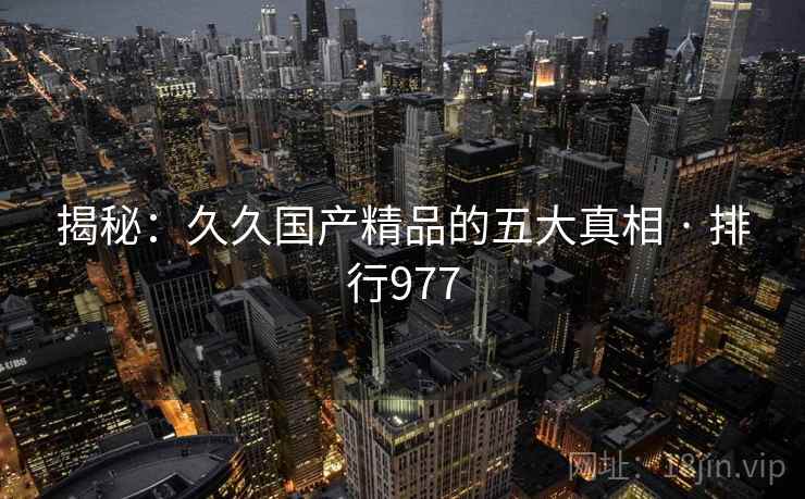 揭秘:久久国产精品的五大真相 · 排行977