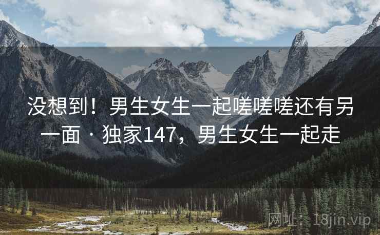 没想到!男生女生一起嗟嗟嗟还有另一面 · 独家147,男生女生一起走