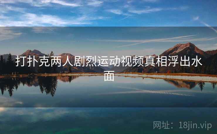 打扑克两人剧烈运动视频真相浮出水面