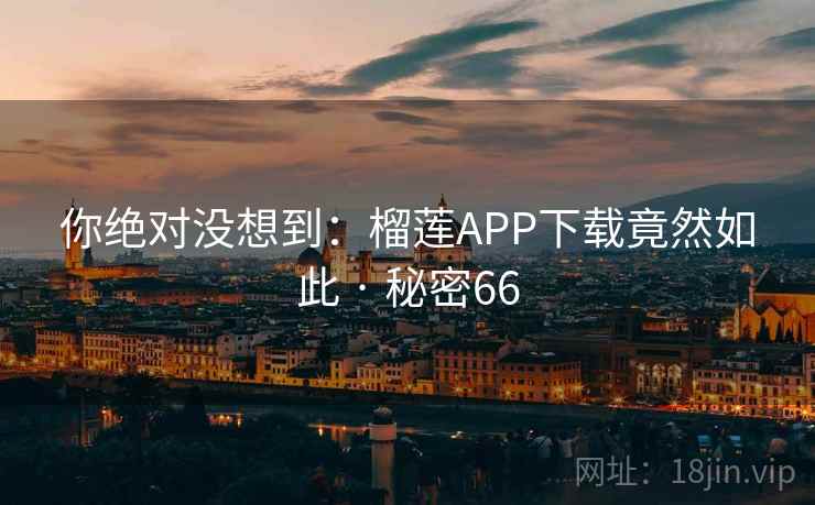 你绝对没想到:榴莲APP下载竟然如此 · 秘密66