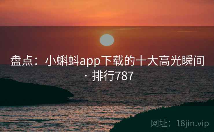 盘点:小蝌蚪app下载的十大高光瞬间 · 排行787