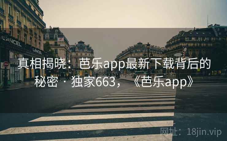真相揭晓:芭乐app最新下载背后的秘密 · 独家663,《芭乐app》