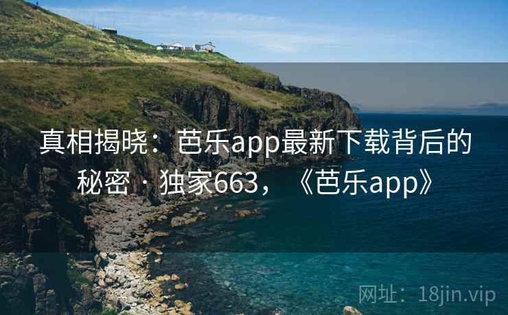真相揭晓:芭乐app最新下载背后的秘密 · 独家663,《芭乐app》