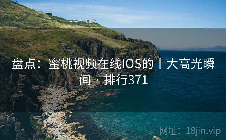 盘点:蜜桃视频在线IOS的十大高光瞬间 · 排行371