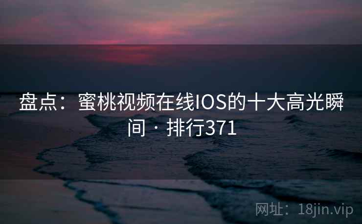 盘点:蜜桃视频在线IOS的十大高光瞬间 · 排行371